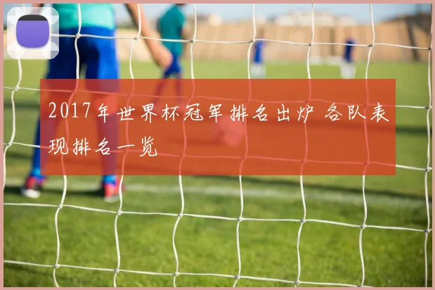 2017年世界杯冠军排名出炉 各队表现排名一览