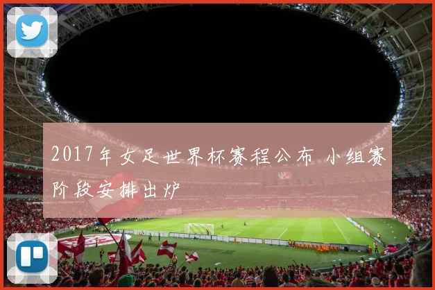 2017年女足世界杯赛程公布 小组赛阶段安排出炉