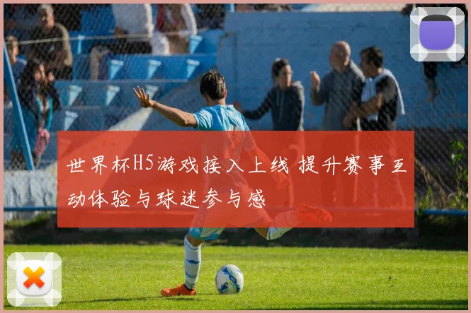 世界杯H5游戏接入上线 提升赛事互动体验与球迷参与感