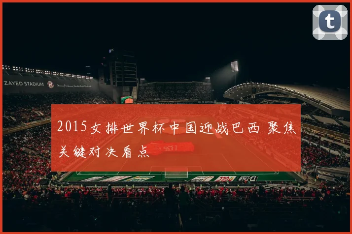 2015女排世界杯中国迎战巴西 聚焦关键对决看点