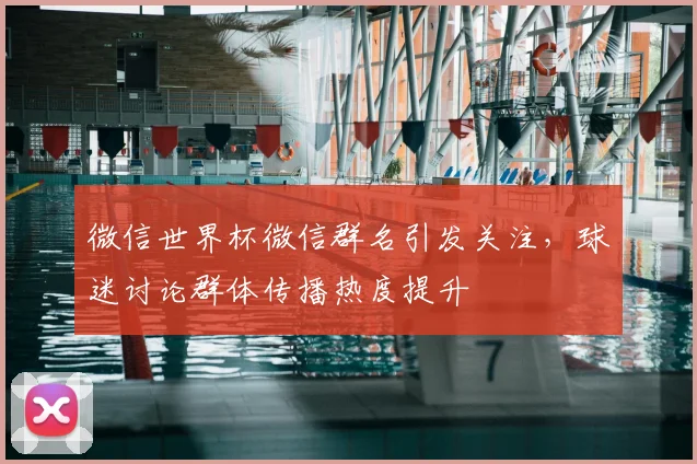 微信世界杯微信群名引发关注，球迷讨论群体传播热度提升