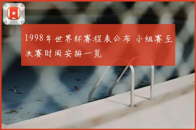 1998年世界杯赛程表公布 小组赛至决赛时间安排一览